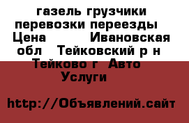 газель грузчики перевозки переезды › Цена ­ 350 - Ивановская обл., Тейковский р-н, Тейково г. Авто » Услуги   